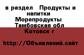  в раздел : Продукты и напитки » Морепродукты . Тамбовская обл.,Котовск г.